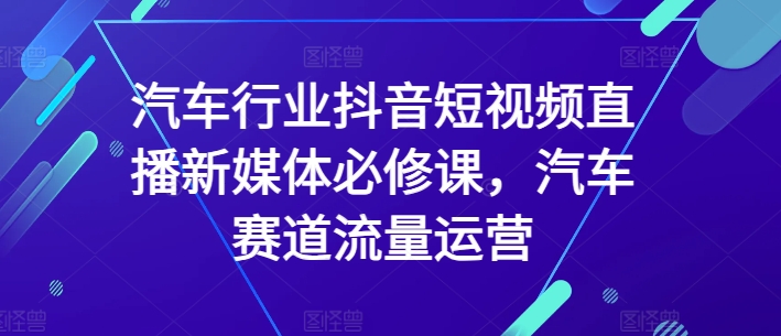 汽车行业抖音短视频直播新媒体必修课，汽车赛道流量运营-连烟牍库