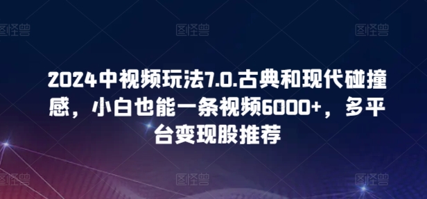2024中视频玩法7.0.古典和现代碰撞感，小白也能一条视频6000+，多平台变现【揭秘】-连烟牍库
