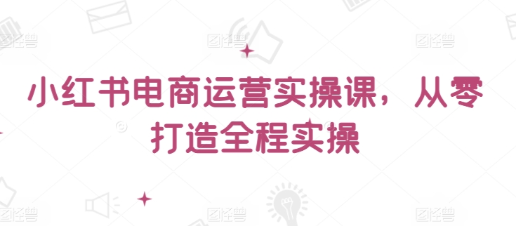 小红书电商运营实操课，​从零打造全程实操-连烟牍库