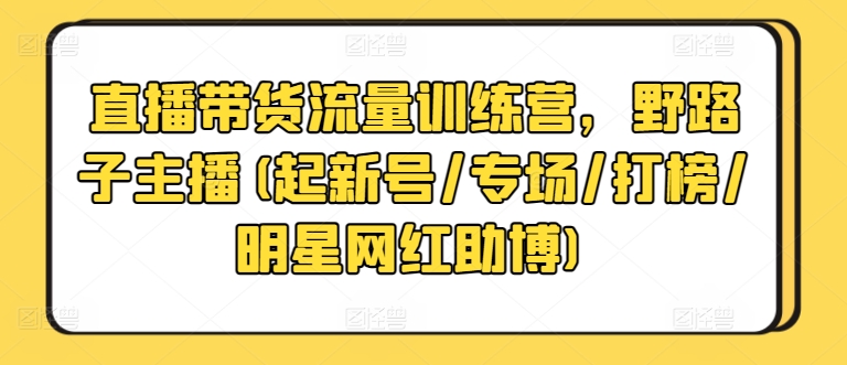 直播带货流量训练营，野路子主播(起新号/专场/打榜/明星网红助博)-连烟牍库