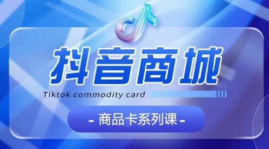 抖音商品卡系列课程，大模块【认知】【基础】【运营】【玩法】系统教学-连烟牍库