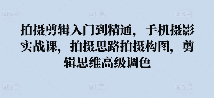 拍摄剪辑入门到精通，​手机摄影实战课，拍摄思路拍摄构图，剪辑思维高级调色-连烟牍库