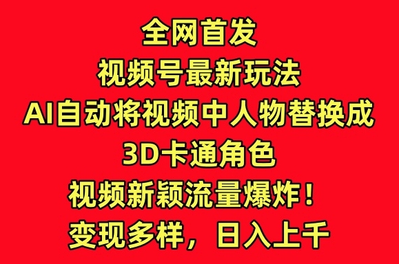 全网首发视频号最新玩法，AI自动将视频中人物替换成3D卡通角色，视频新颖流量爆炸【揭秘】-连烟牍库