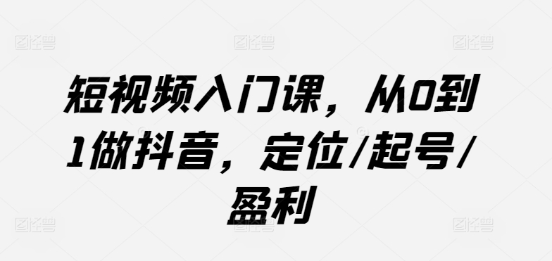 短视频入门课，从0到1做抖音，定位/起号/盈利-连烟牍库