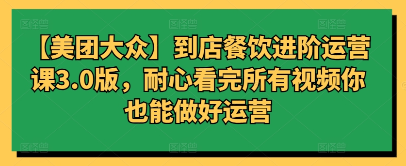 【美团大众】到店餐饮进阶运营课3.0版，耐心看完所有视频你也能做好运营-连烟牍库