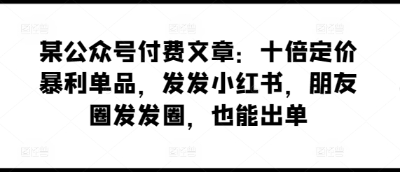某公众号付费文章：十倍定价暴利单品，发发小红书，朋友圈发发圈，也能出单-连烟牍库