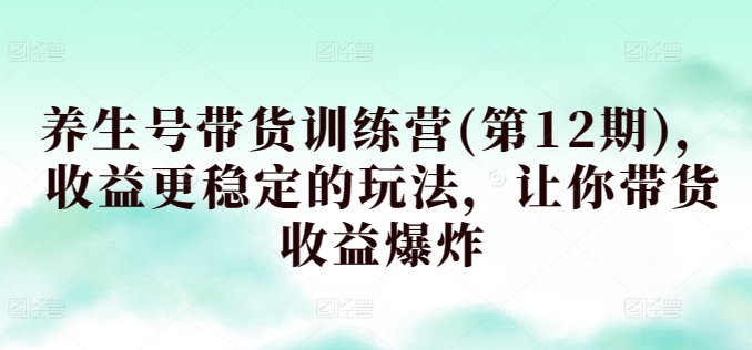 养生号带货训练营(第12期)，收益更稳定的玩法，让你带货收益爆炸-连烟牍库