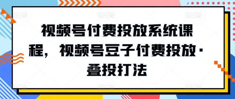 视频号付费投放系统课程，视频号豆子付费投放·叠投打法-连烟牍库
