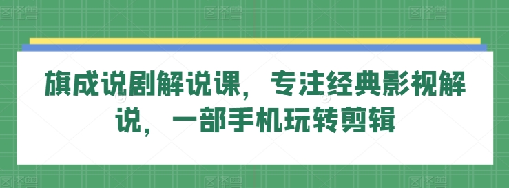 旗成说剧解说课，专注经典影视解说，一部手机玩转剪辑-连烟牍库