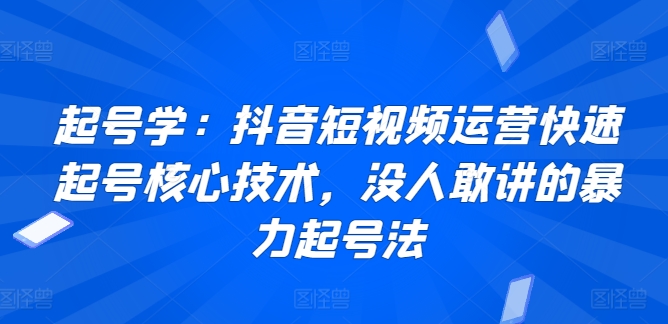 起号学：抖音短视频运营快速起号核心技术，没人敢讲的暴力起号法-连烟牍库