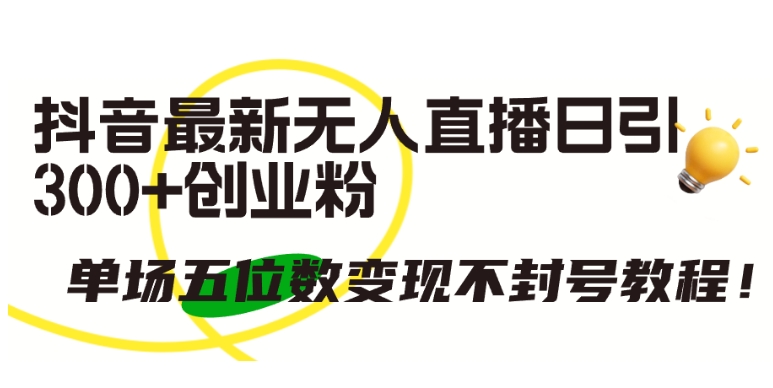 抖音最新无人直播日引300+创业粉，单场五位数变现不封号教程【揭秘】-连烟牍库