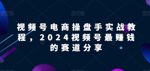 视频号电商实战教程，2024视频号最赚钱的赛道分享-连烟牍库