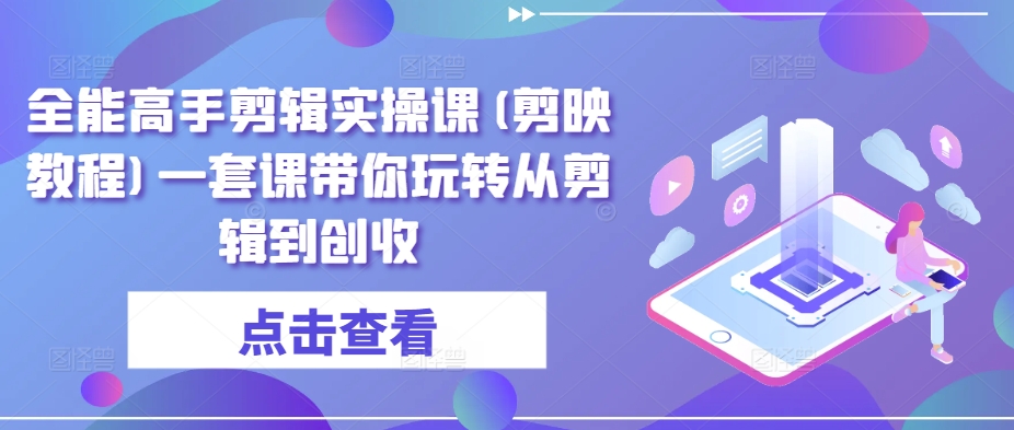 全能高手剪辑实操课(剪映教程)一套课带你玩转从剪辑到创收-连烟牍库