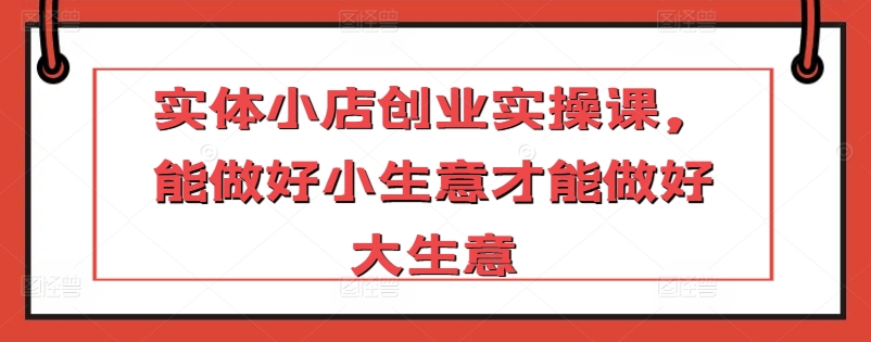 实体小店创业实操课，能做好小生意才能做好大生意-连烟牍库