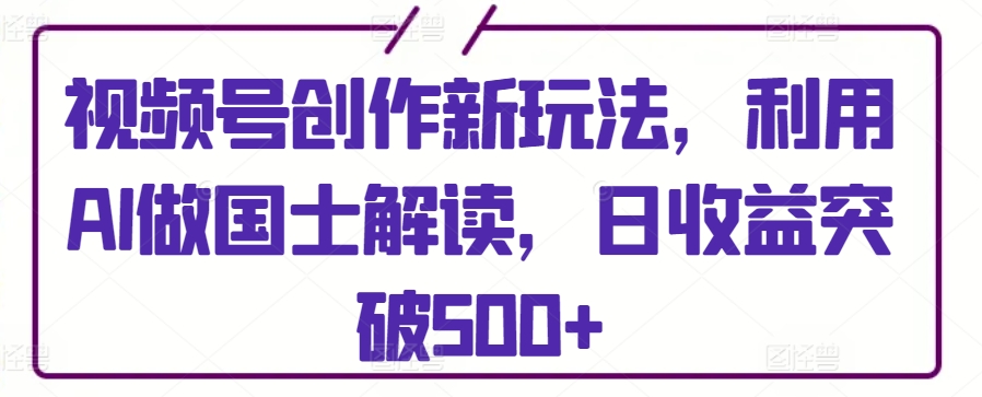 视频号创作新玩法，利用AI做国士解读，日收益突破500+【揭秘】-连烟牍库