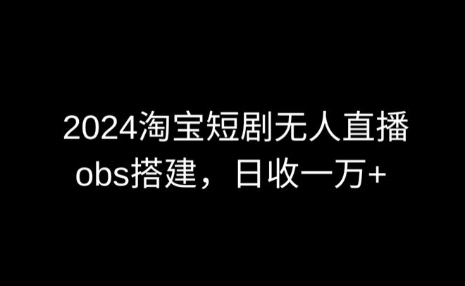 2024最新淘宝短剧无人直播，obs多窗口搭建，日收6000+【揭秘】-连烟牍库