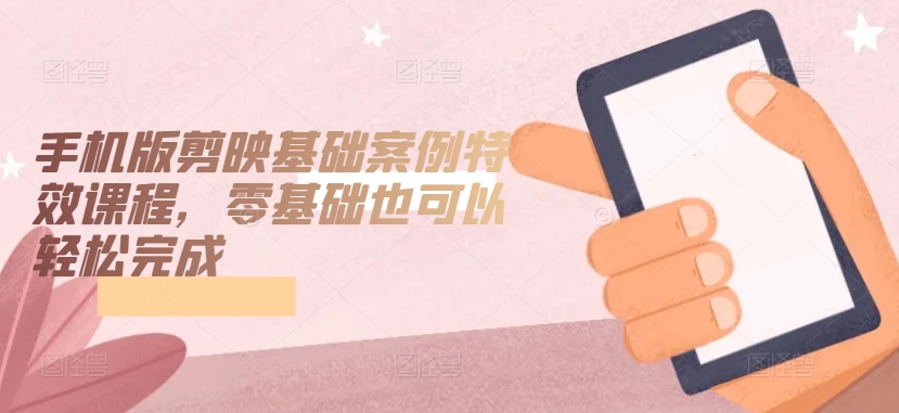 手机版剪映基础案例特效课程，零基础也可以轻松完成-连烟牍库