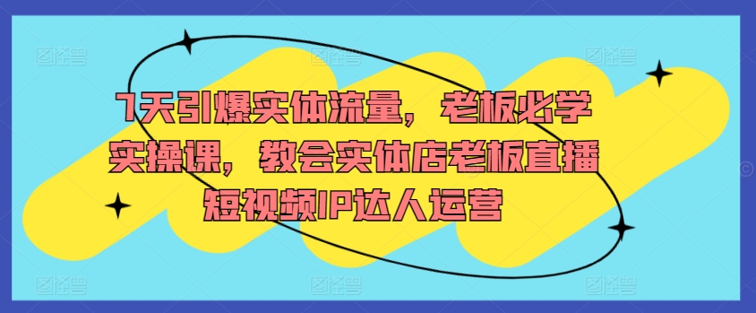 7天引爆实体流量，老板必学实操课，教会实体店老板直播短视频IP达人运营-连烟牍库