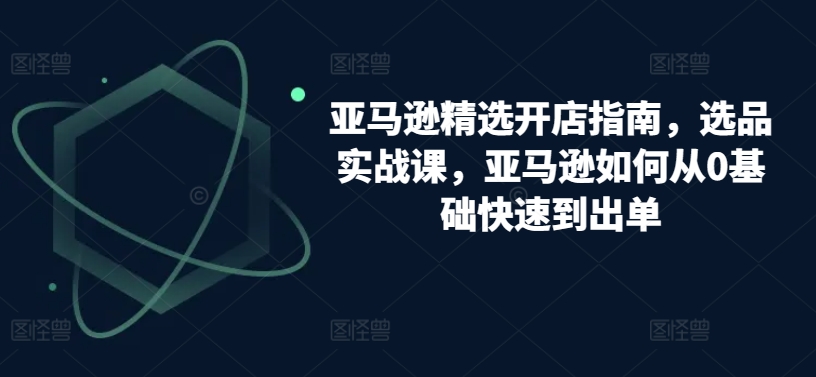 亚马逊精选开店指南，选品实战课，亚马逊如何从0基础快速到出单-连烟牍库