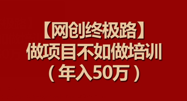 【网创终极路】做项目不如做项目培训，年入50万【揭秘】-连烟牍库