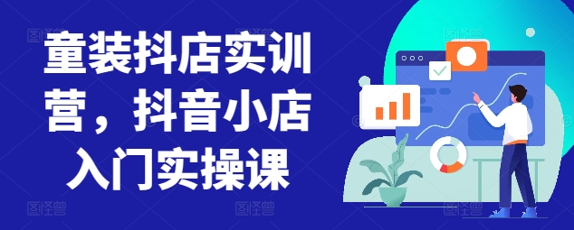 童装抖店实训营，抖音小店入门实操课-连烟牍库