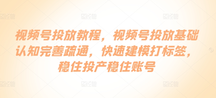 视频号投放教程，​视频号投放基础认知完善疏通，快速建模打标签，稳住投产稳住账号-连烟牍库