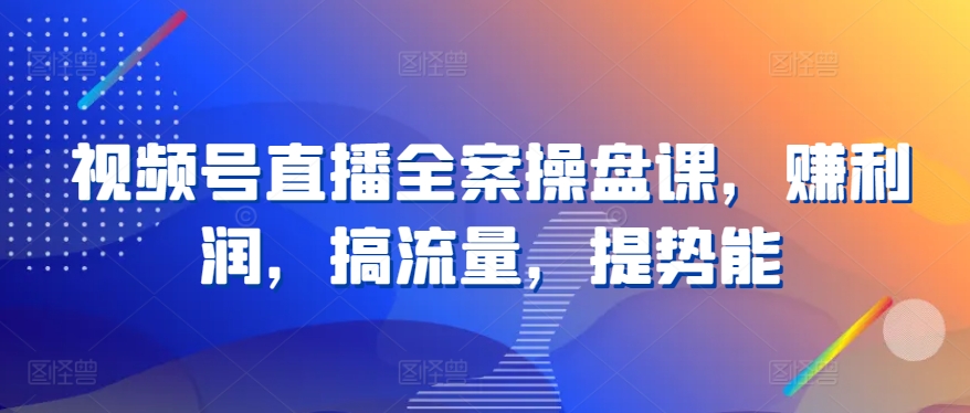 视频号直播全案操盘课，赚利润，搞流量，提势能-连烟牍库