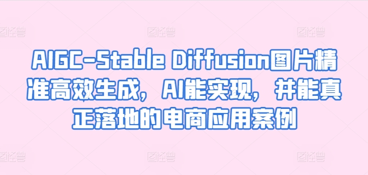 AIGC-Stable Diffusion图片精准高效生成，AI能实现，并能真正落地的电商应用案例-连烟牍库