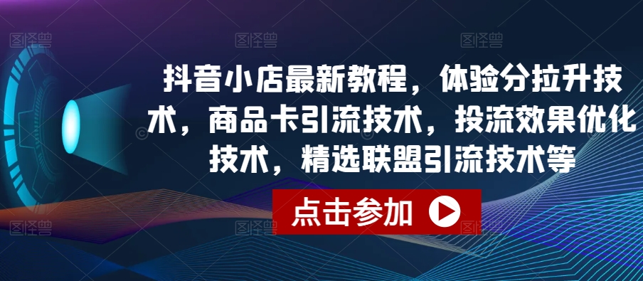 抖音小店最新教程，体验分拉升技术，商品卡引流技术，投流效果优化技术，精选联盟引流技术等-连烟牍库