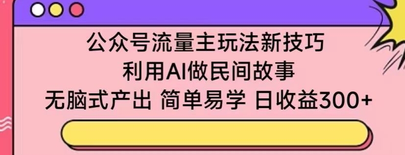 公众号流量主玩法新技巧，利用AI做民间故事 ，无脑式产出，简单易学，日收益300+【揭秘】-连烟牍库
