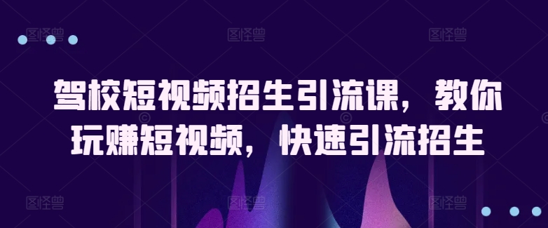 驾校短视频招生引流课，教你玩赚短视频，快速引流招生-连烟牍库