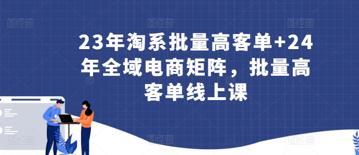 23年淘系批量高客单+24年全域电商矩阵，批量高客单线上课-连烟牍库