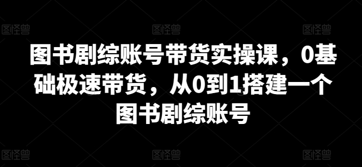 图书剧综账号带货实操课，0基础极速带货，从0到1搭建一个图书剧综账号-连烟牍库