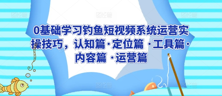 0基础学习钓鱼短视频系统运营实操技巧，认知篇·定位篇 ·工具篇·内容篇 ·运营篇-连烟牍库