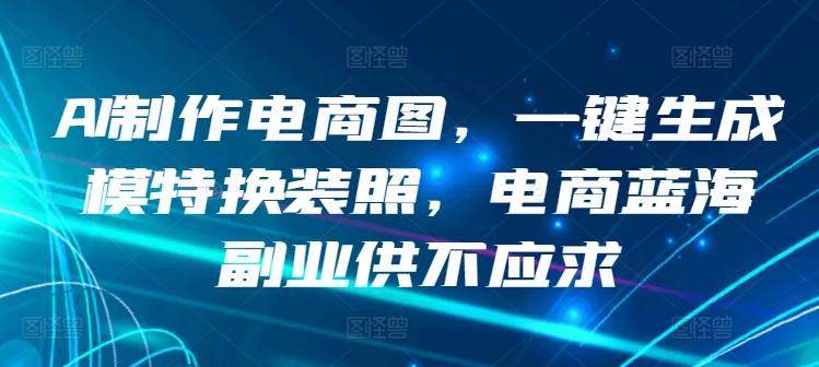 AI制作电商图，一键生成模特换装照，电商蓝海副业供不应求【揭秘】-连烟牍库