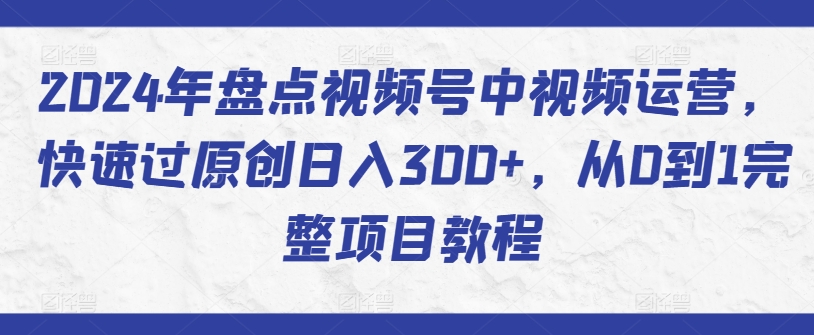 2024年盘点视频号中视频运营，快速过原创日入300+，从0到1完整项目教程-连烟牍库