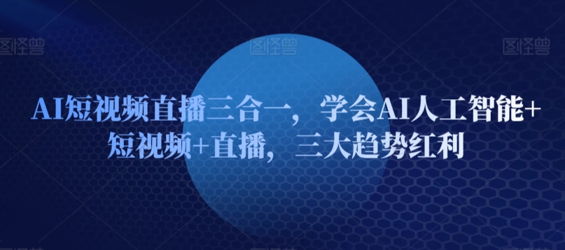 AI短视频直播三合一，学会AI人工智能+短视频+直播，三大趋势红利-连烟牍库