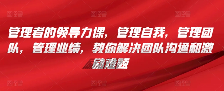 管理者的领导力课，​管理自我，管理团队，管理业绩，​教你解决团队沟通和激励难题-连烟牍库