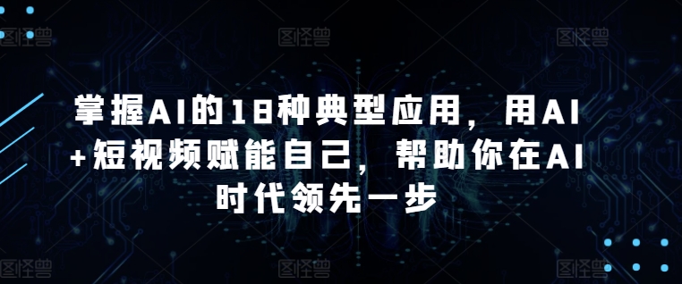 掌握AI的18种典型应用，用AI+短视频赋能自己，帮助你在AI时代领先一步-连烟牍库