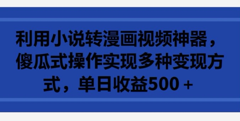 利用小说转漫画视频神器，傻瓜式操作实现多种变现方式，单日收益500+【揭秘】-连烟牍库