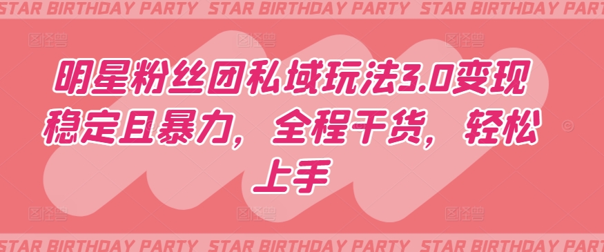 明星粉丝团私域玩法3.0变现稳定且暴力，全程干货，轻松上手【揭秘】-连烟牍库