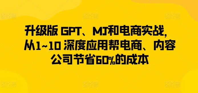 升级版 GPT、MJ和电商实战，从1~10 深度应用帮电商、内容公司节省60%的成本-连烟牍库
