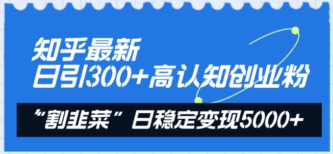 知乎最新日引300+高认知创业粉，“割韭菜”日稳定变现5000+【揭秘】-连烟牍库