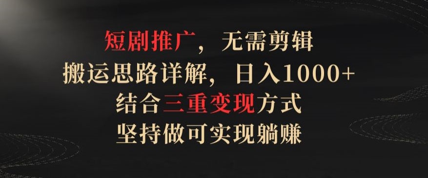 短剧推广，无需剪辑，搬运思路详解，日入1000+，结合三重变现方式，坚持做可实现躺赚【揭秘】-连烟牍库