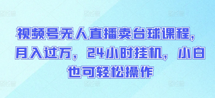 视频号无人直播卖台球课程，月入过万，24小时挂机，小白也可轻松操作【揭秘】-连烟牍库