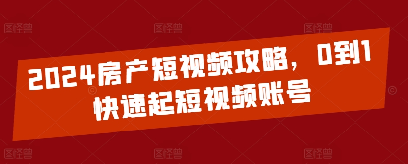 2024房产短视频攻略，0到1快速起短视频账号-连烟牍库