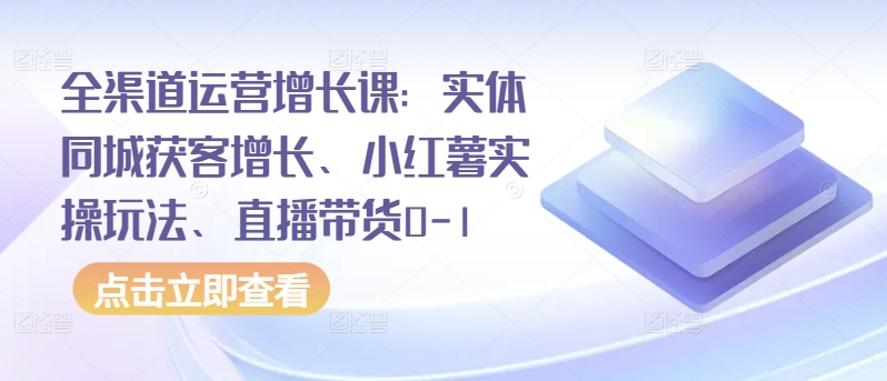 全渠道运营增长课：实体同城获客增长、小红薯实操玩法、直播带货0-1-连烟牍库