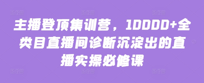 主播登顶集训营，10000+全类目直播间诊断沉淀出的直播实操必修课-连烟牍库