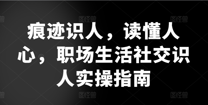 痕迹识人，读懂人心，​职场生活社交识人实操指南-连烟牍库