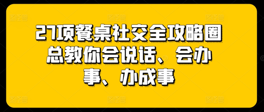 27项餐桌社交全攻略圈总教你会说话、会办事、办成事-连烟牍库